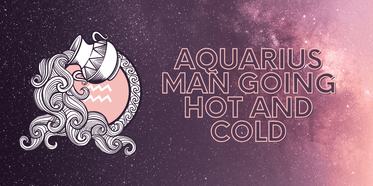 aquarius man going hot and cold