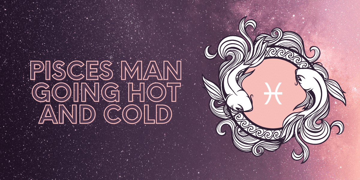 pisces man going hot and cold