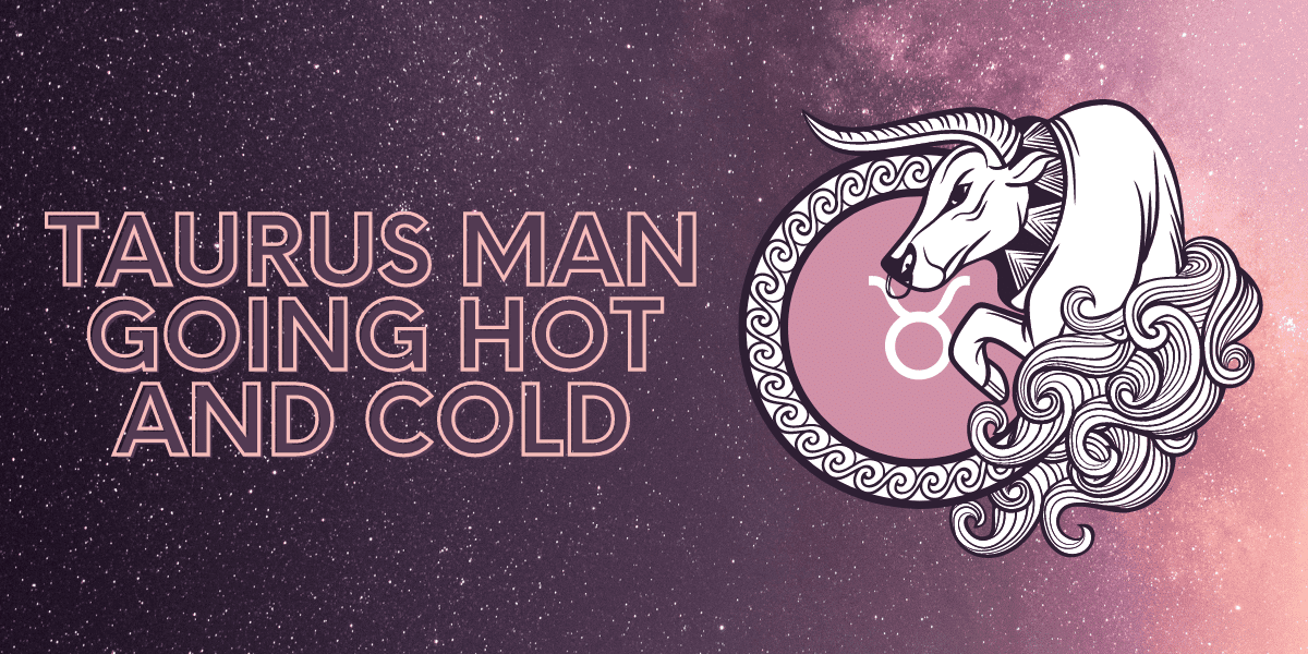 taurus man going hot and cold
